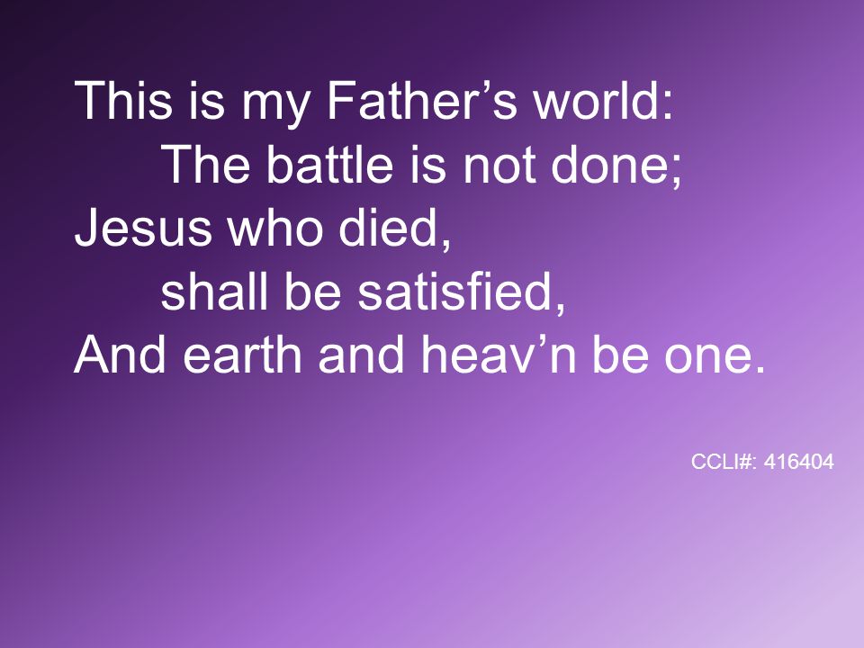 This is my Father’s world: The battle is not done; Jesus who died, shall be satisfied, And earth and heav’n be one.