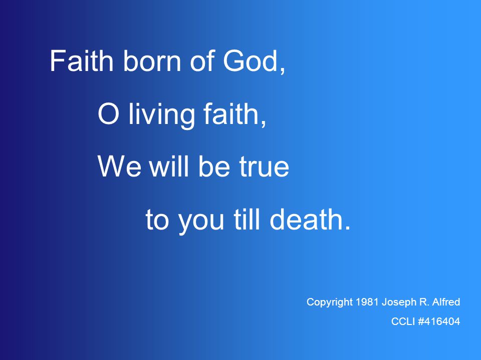 Faith born of God, O living faith, We will be true to you till death.
