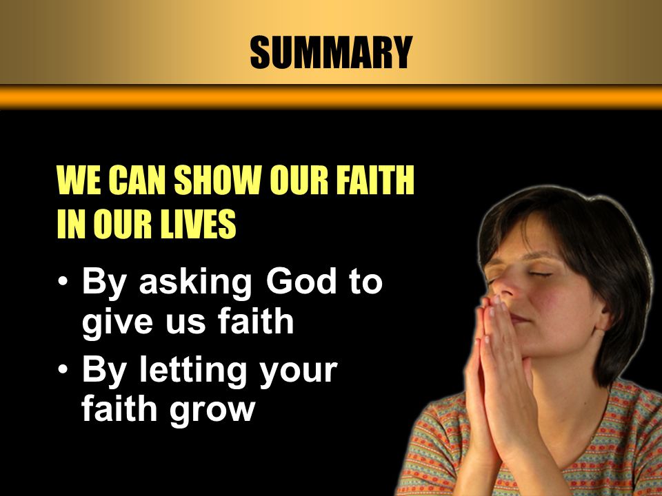 SUMMARY WE CAN SHOW OUR FAITH IN OUR LIVES By asking God to give us faith By letting your faith grow