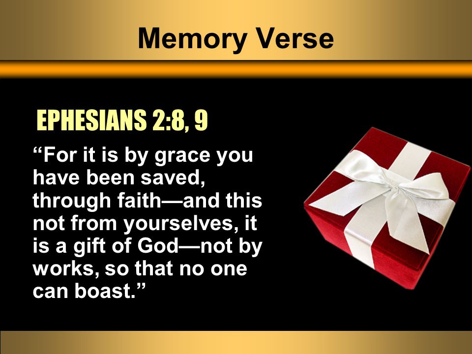 Memory Verse For it is by grace you have been saved, through faith—and this not from yourselves, it is a gift of God—not by works, so that no one can boast. EPHESIANS 2:8, 9