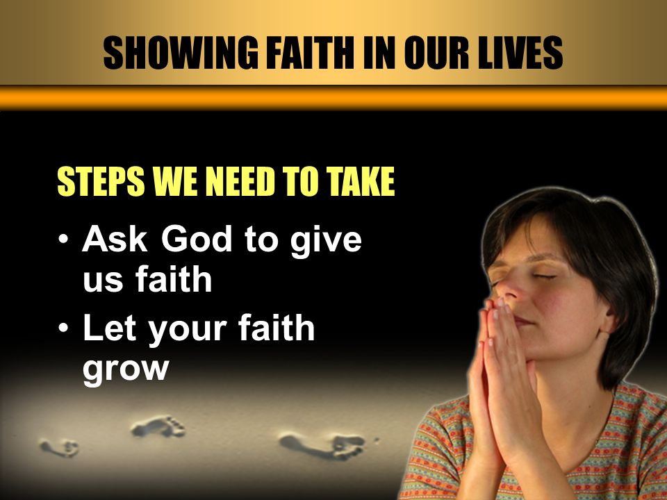 SHOWING FAITH IN OUR LIVES STEPS WE NEED TO TAKE Ask God to give us faith Let your faith grow