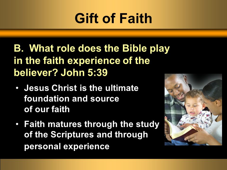Gift of Faith Jesus Christ is the ultimate foundation and source of our faith Faith matures through the study of the Scriptures and through personal experience B.