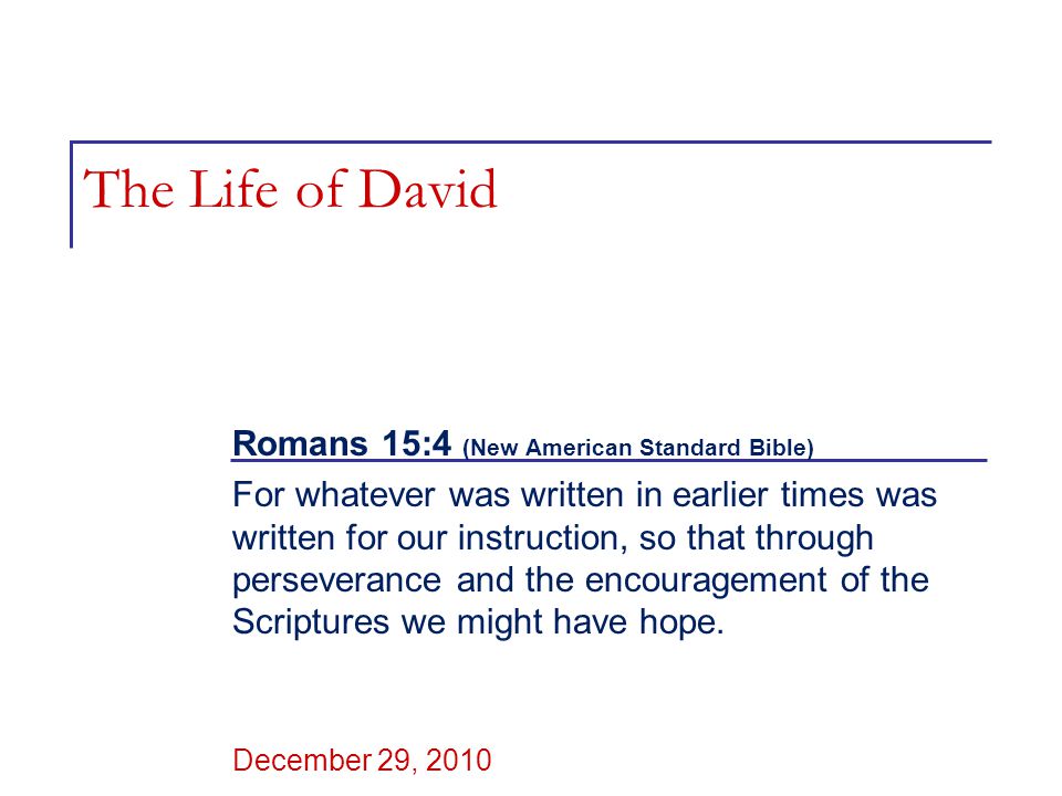 The Life of David Romans 15:4 (New American Standard Bible) For whatever was written in earlier times was written for our instruction, so that through perseverance and the encouragement of the Scriptures we might have hope.