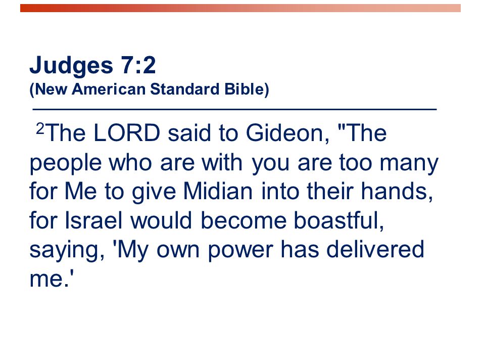 Judges 7:2 (New American Standard Bible) 2 The LORD said to Gideon, The people who are with you are too many for Me to give Midian into their hands, for Israel would become boastful, saying, My own power has delivered me.