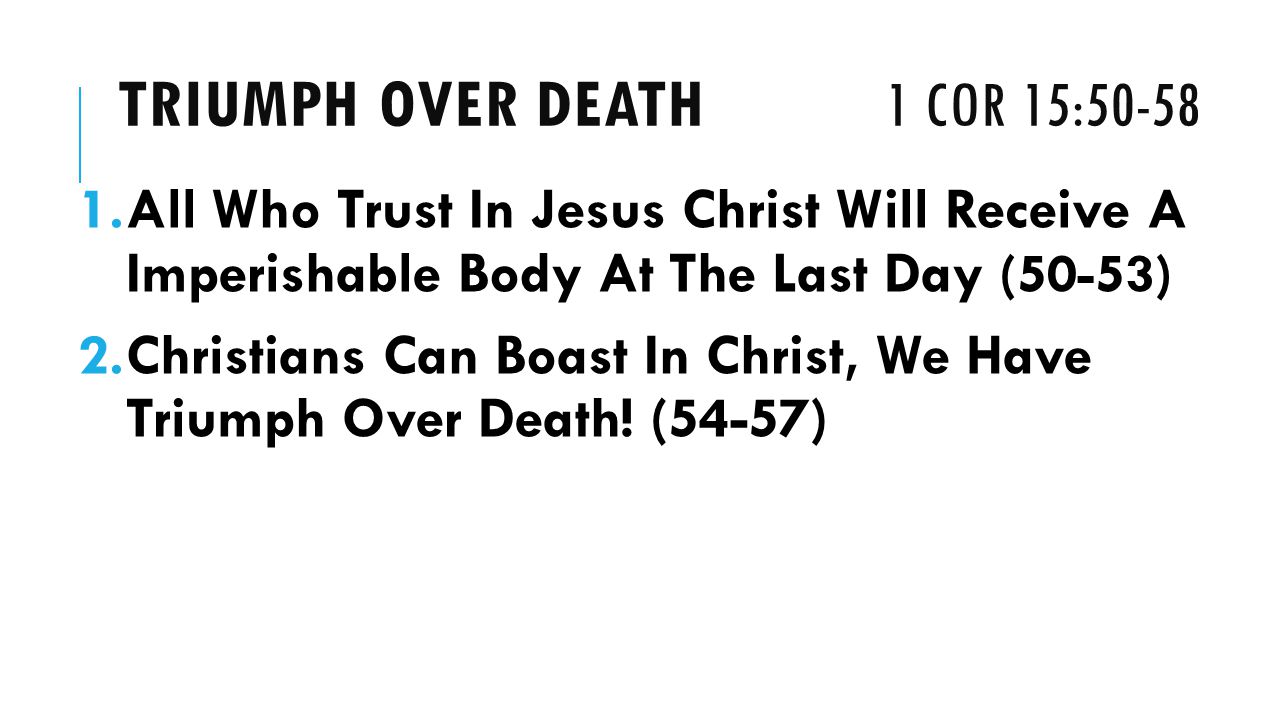TRIUMPH OVER DEATH 1 COR 15: All Who Trust In Jesus Christ Will Receive A Imperishable Body At The Last Day (50-53) 2.Christians Can Boast In Christ, We Have Triumph Over Death.