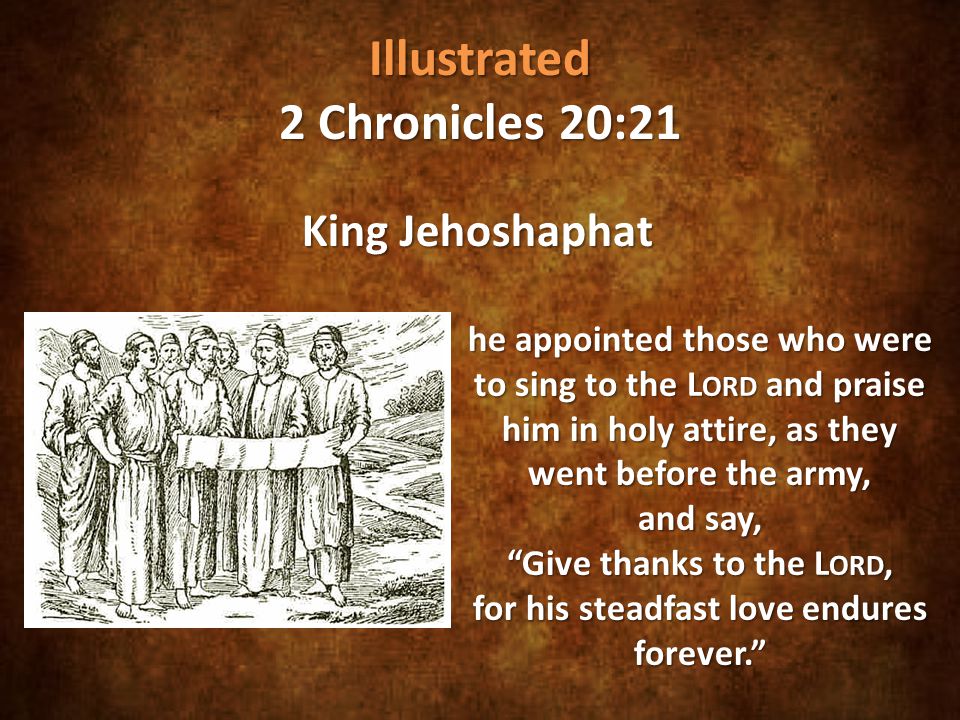 Illustrated 2 Chronicles 20:21 King Jehoshaphat he appointed those who were to sing to the L ORD and praise him in holy attire, as they went before the army, and say, Give thanks to the L ORD, for his steadfast love endures forever.