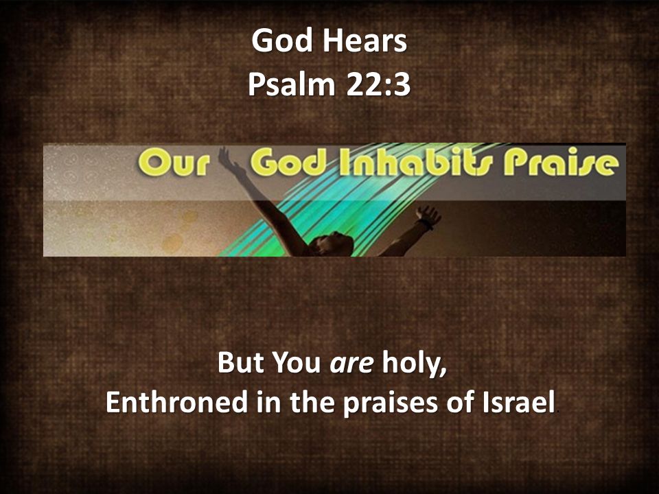 God Hears Psalm 22:3 But You are holy, Enthroned in the praises of Israel But You are holy, Enthroned in the praises of Israel.