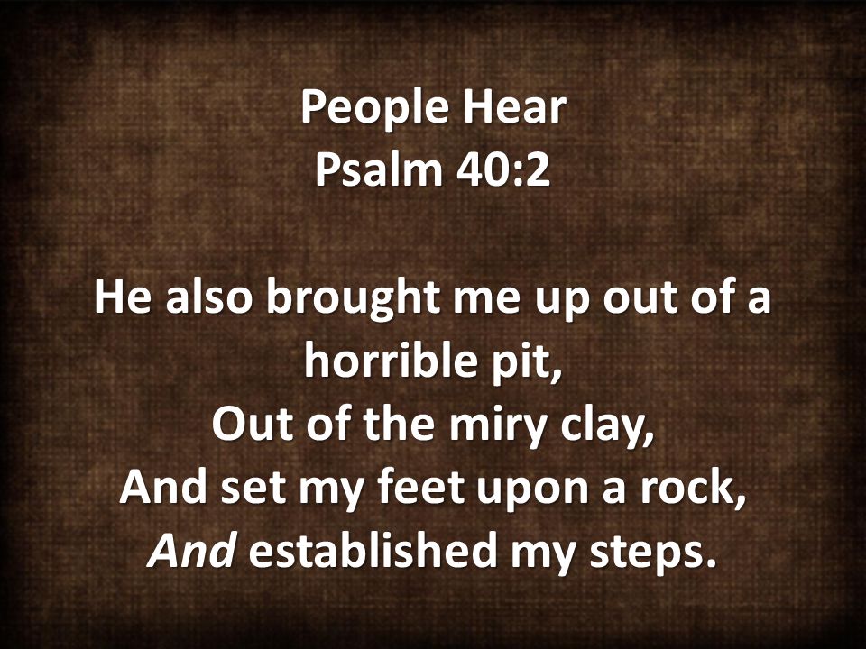 People Hear Psalm 40:2 He also brought me up out of a horrible pit, Out of the miry clay, And set my feet upon a rock, And established my steps.