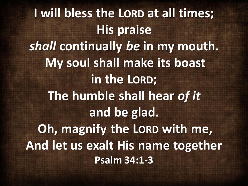 I will bless the at all times; His praise shall continually be in my mouth.