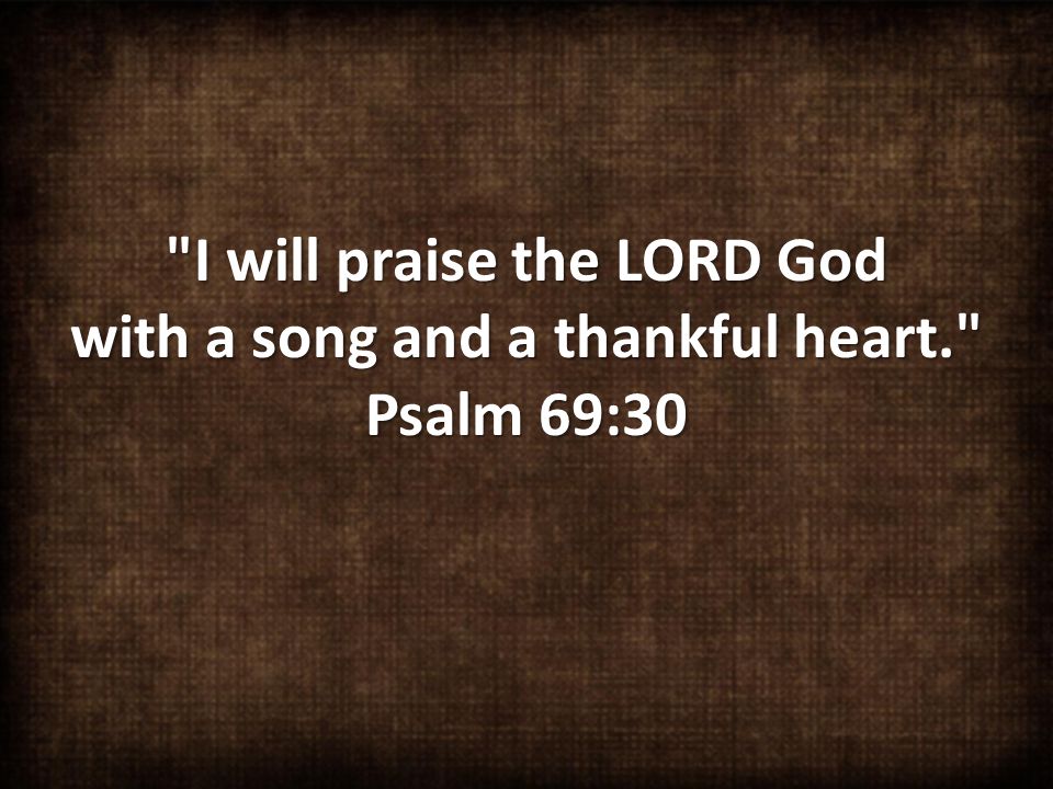 I will praise the LORD God with a song and a thankful heart. Psalm 69:30