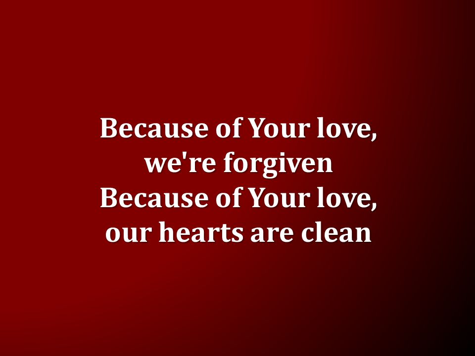 Because of Your love, we re forgiven Because of Your love, our hearts are clean