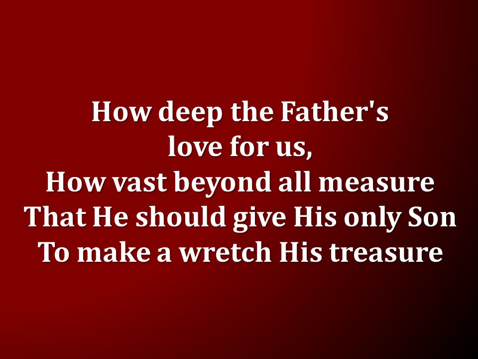 How deep the Father s love for us, How vast beyond all measure That He should give His only Son To make a wretch His treasure