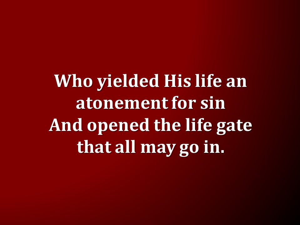 Who yielded His life an atonement for sin And opened the life gate that all may go in.