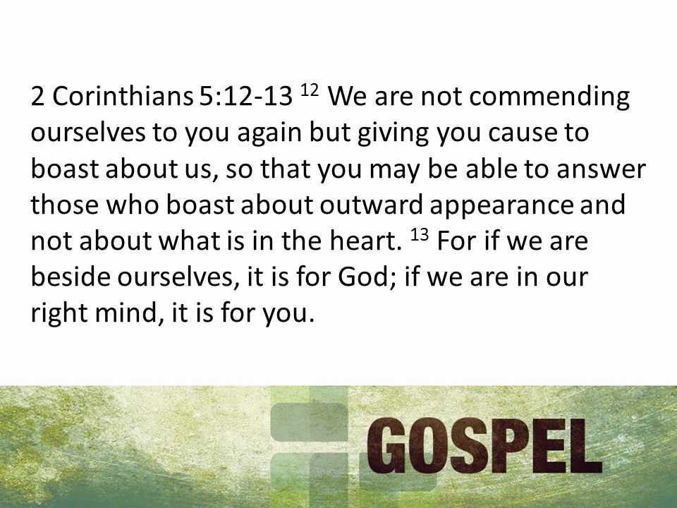 2 Corinthians 5: We are not commending ourselves to you again but giving you cause to boast about us, so that you may be able to answer those who boast about outward appearance and not about what is in the heart.