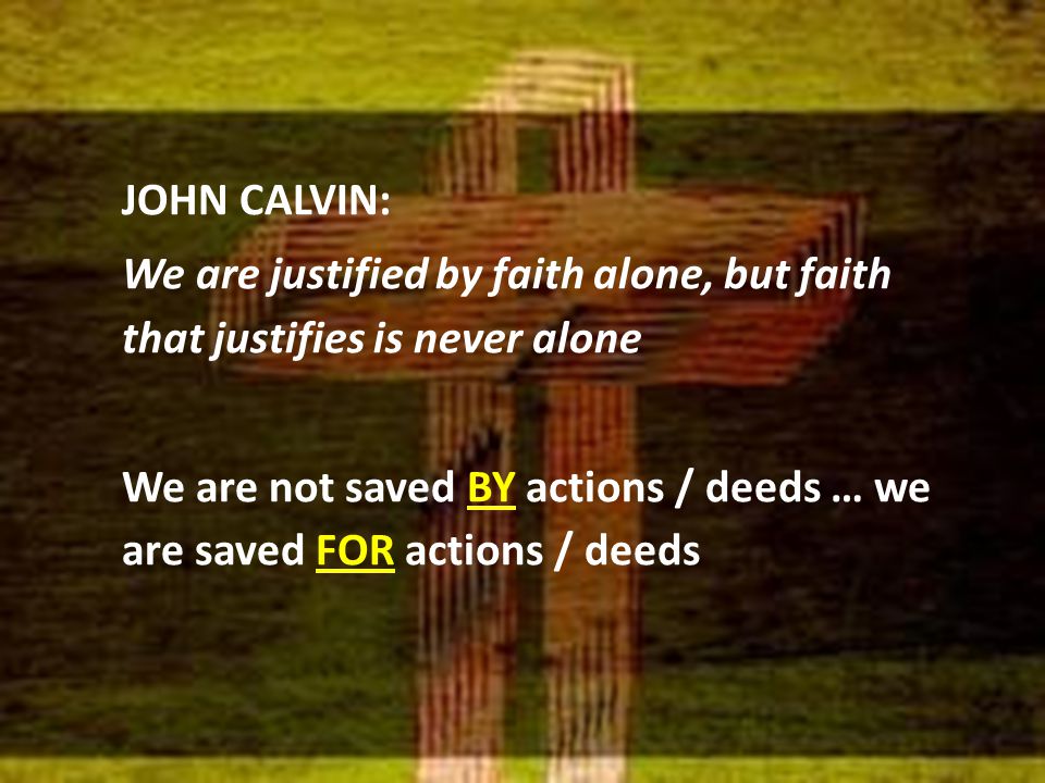 JOHN CALVIN: We are justified by faith alone, but faith that justifies is never alone We are not saved BY actions / deeds … we are saved FOR actions / deeds