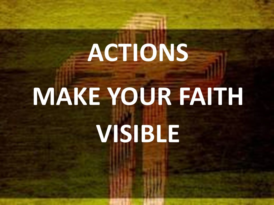 ACTIONS MAKE YOUR FAITH VISIBLE