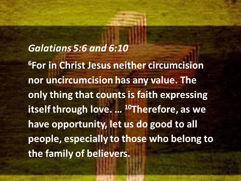 Galatians 5:6 and 6:10 6 For in Christ Jesus neither circumcision nor uncircumcision has any value.