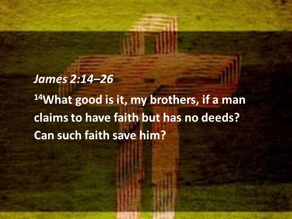 James 2:14–26 14 What good is it, my brothers, if a man claims to have faith but has no deeds.