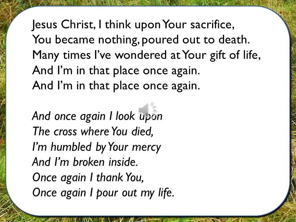Jesus Christ, I think upon Your sacrifice, You became nothing, poured out to death.