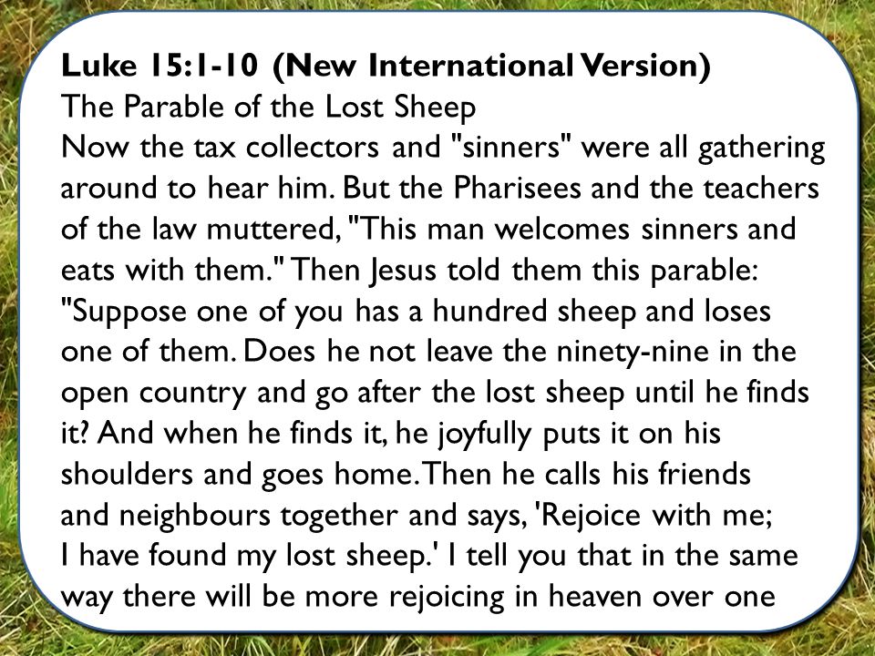 Luke 15:1-10 (New International Version) The Parable of the Lost Sheep Now the tax collectors and sinners were all gathering around to hear him.