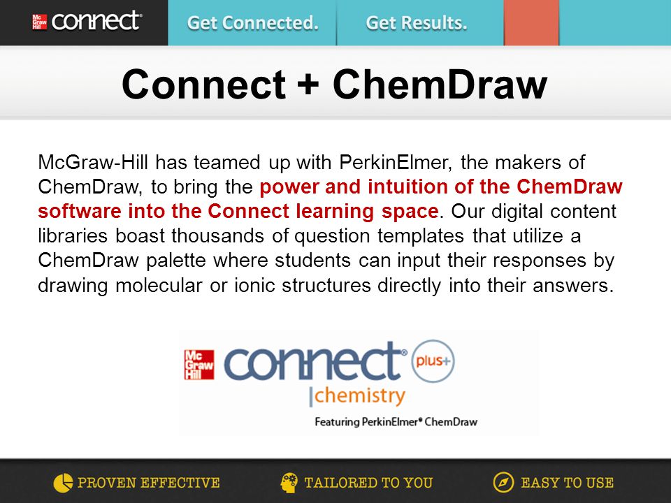 Connect + ChemDraw McGraw-Hill has teamed up with PerkinElmer, the makers of ChemDraw, to bring the power and intuition of the ChemDraw software into the Connect learning space.