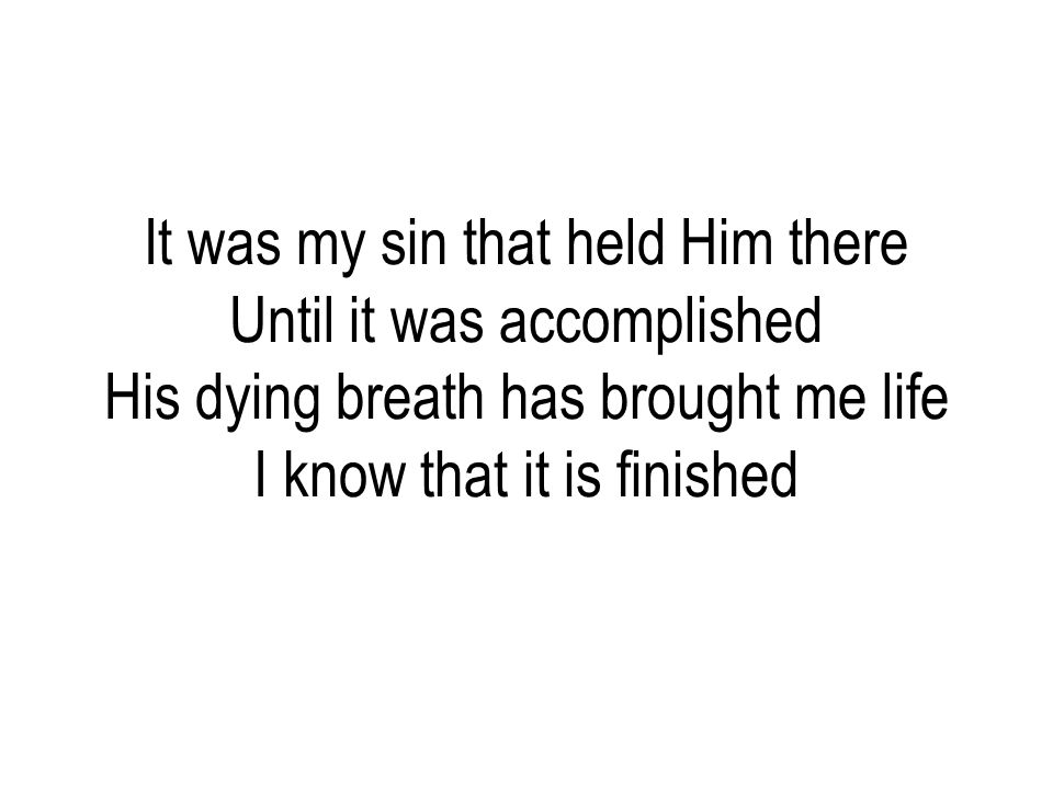 It was my sin that held Him there Until it was accomplished His dying breath has brought me life I know that it is finished