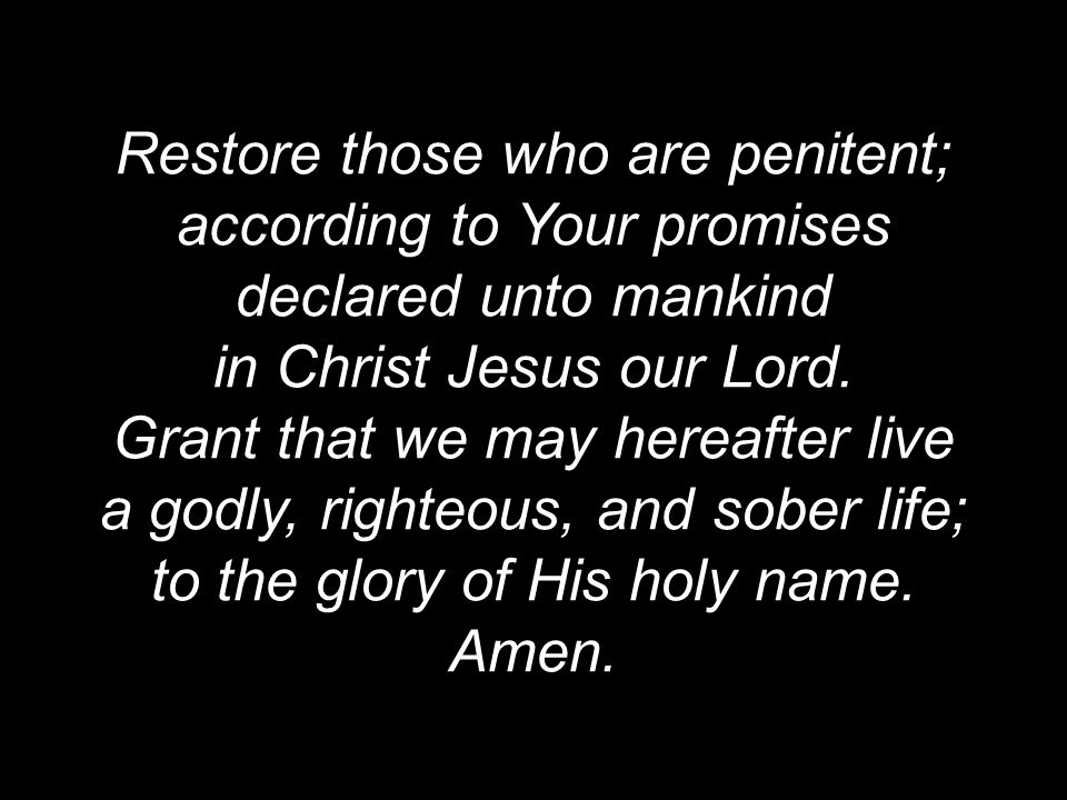 Restore those who are penitent; according to Your promises declared unto mankind in Christ Jesus our Lord.