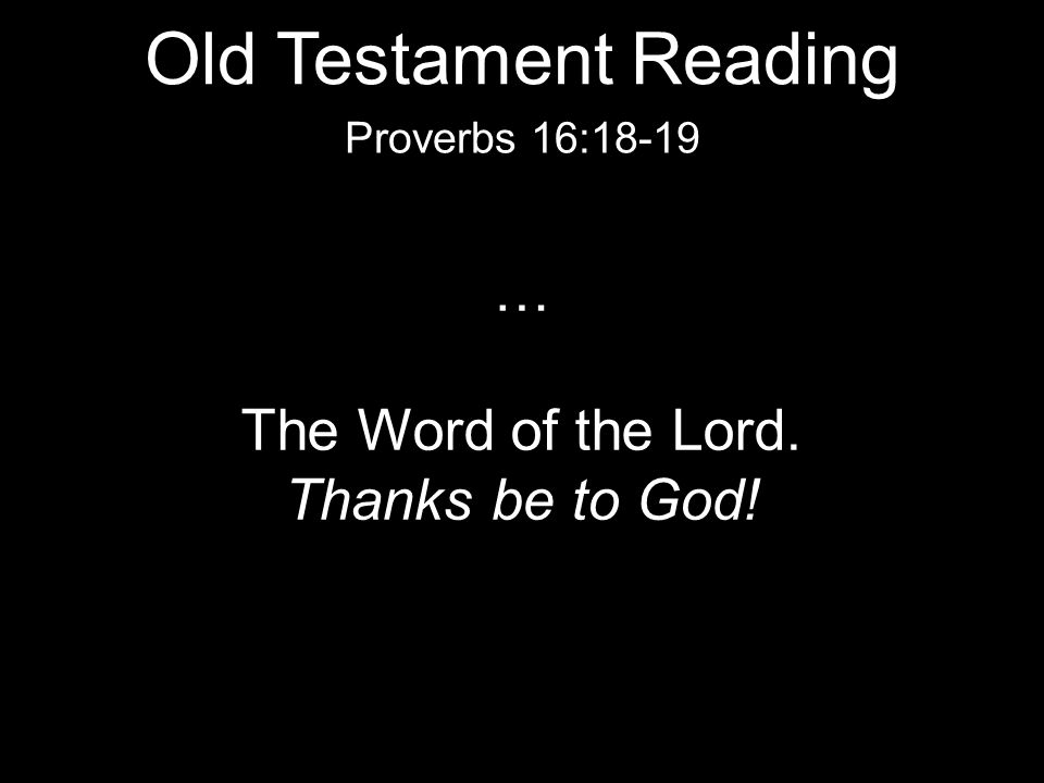 … The Word of the Lord. Thanks be to God! Proverbs 16:18-19 Old Testament Reading