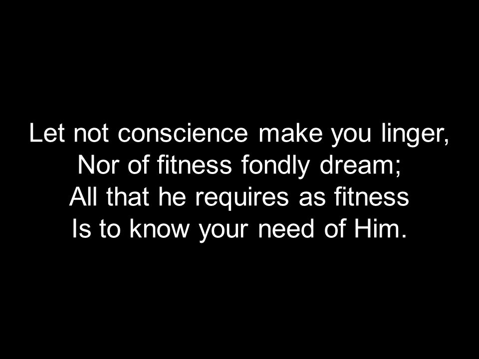 Let not conscience make you linger, Nor of fitness fondly dream; All that he requires as fitness Is to know your need of Him.