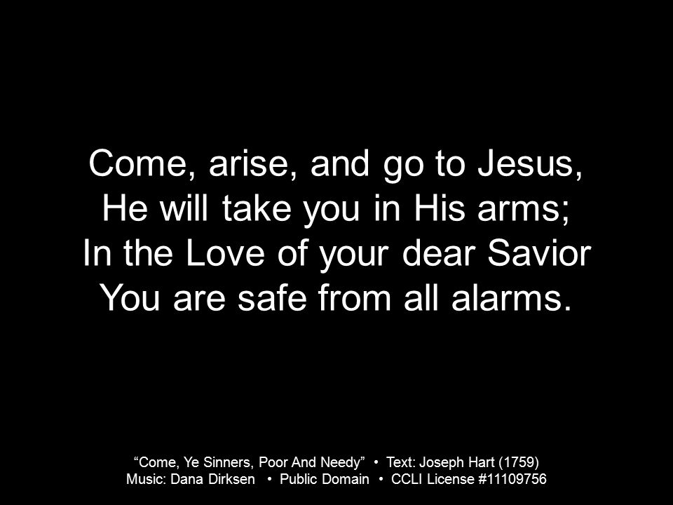 Come, arise, and go to Jesus, He will take you in His arms; In the Love of your dear Savior You are safe from all alarms.