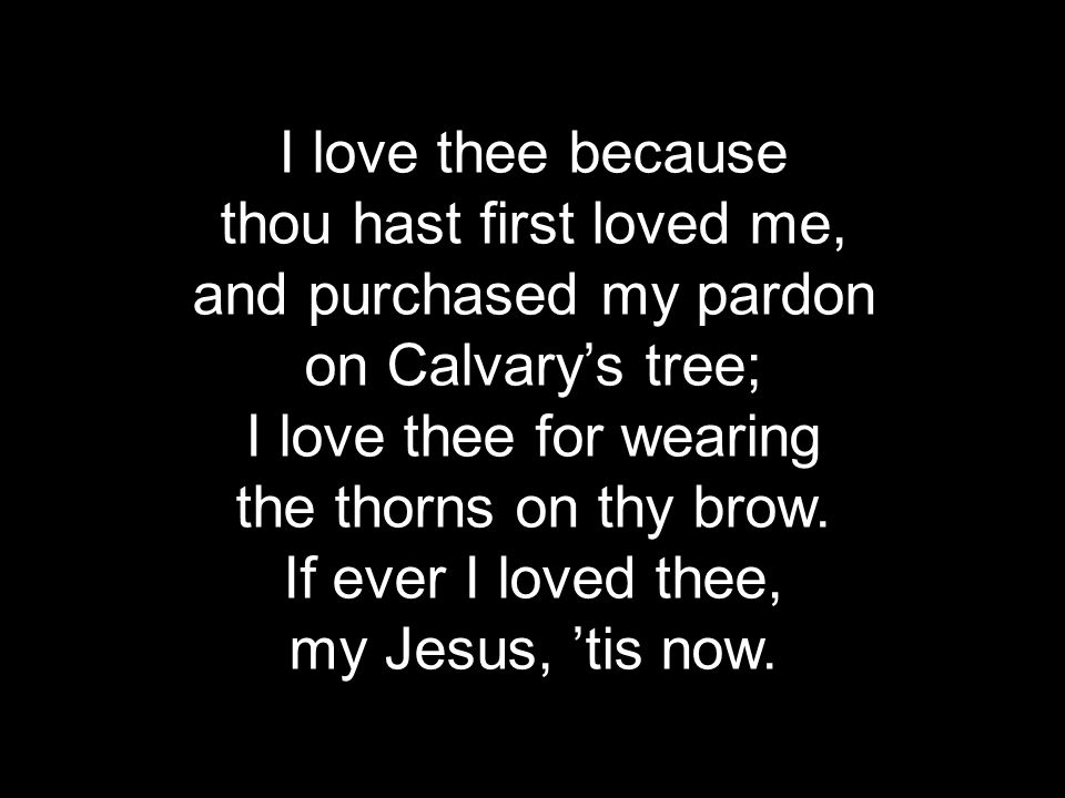 I love thee because thou hast first loved me, and purchased my pardon on Calvary’s tree; I love thee for wearing the thorns on thy brow.