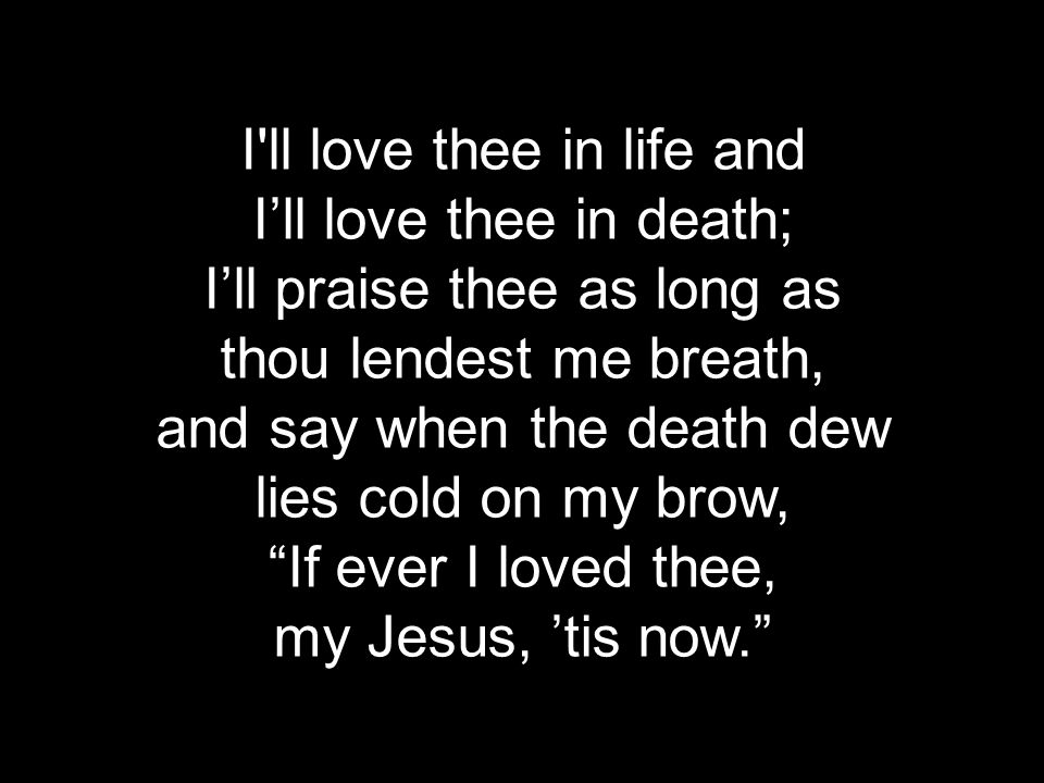 I ll love thee in life and I’ll love thee in death; I’ll praise thee as long as thou lendest me breath, and say when the death dew lies cold on my brow, If ever I loved thee, my Jesus, ’tis now.