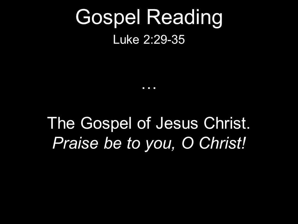 … The Gospel of Jesus Christ. Praise be to you, O Christ! Luke 2:29-35 Gospel Reading