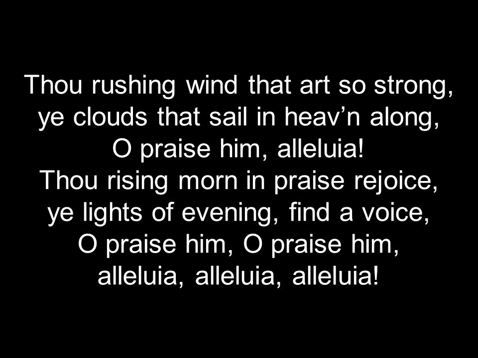 Thou rushing wind that art so strong, ye clouds that sail in heav’n along, O praise him, alleluia.