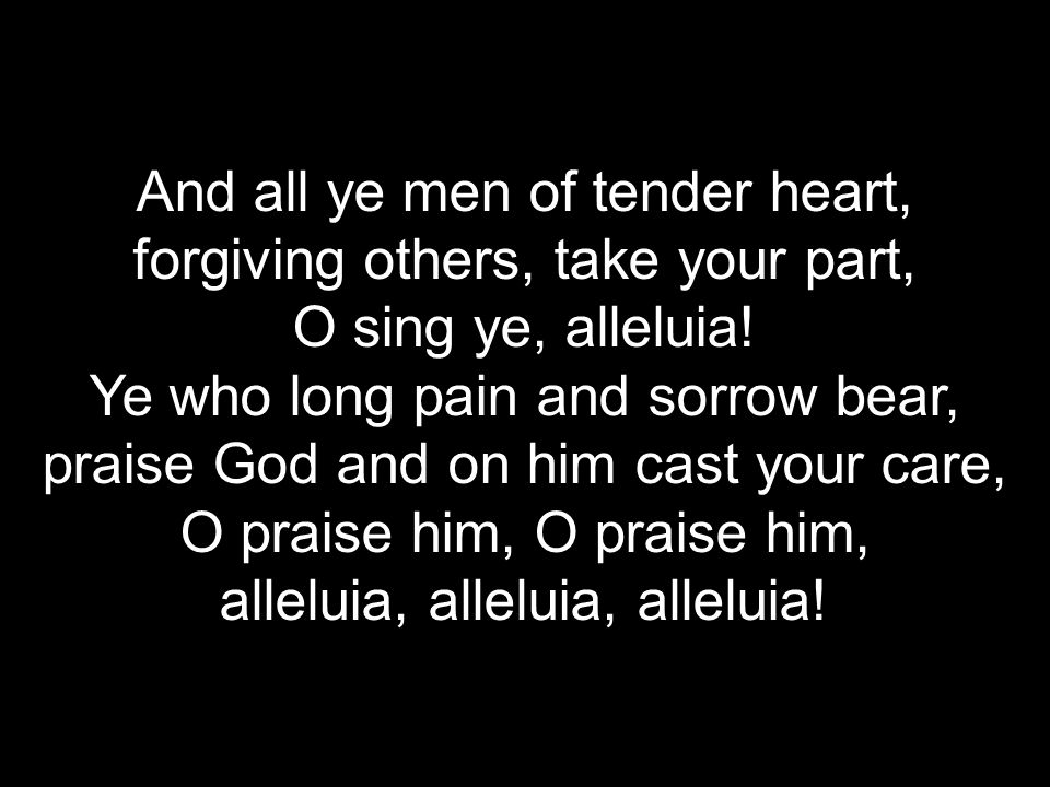 And all ye men of tender heart, forgiving others, take your part, O sing ye, alleluia.