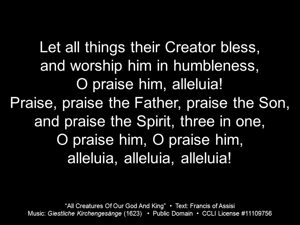 Let all things their Creator bless, and worship him in humbleness, O praise him, alleluia.
