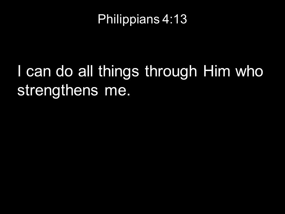 Philippians 4:13 I can do all things through Him who strengthens me.