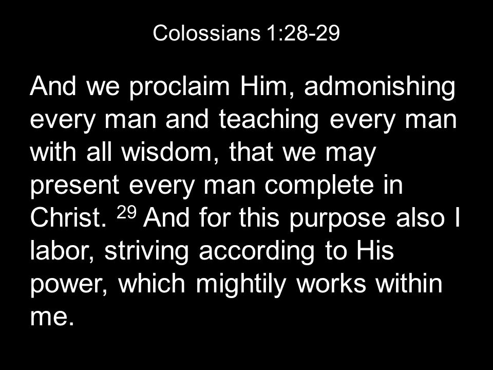 Colossians 1:28-29 And we proclaim Him, admonishing every man and teaching every man with all wisdom, that we may present every man complete in Christ.