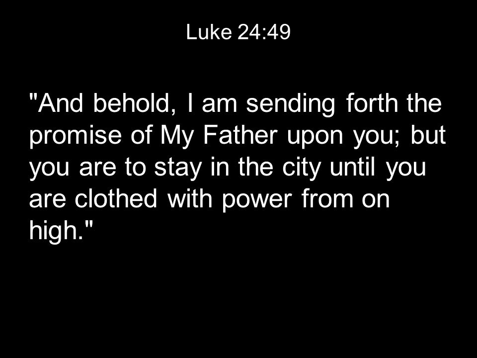 Luke 24:49 And behold, I am sending forth the promise of My Father upon you; but you are to stay in the city until you are clothed with power from on high.