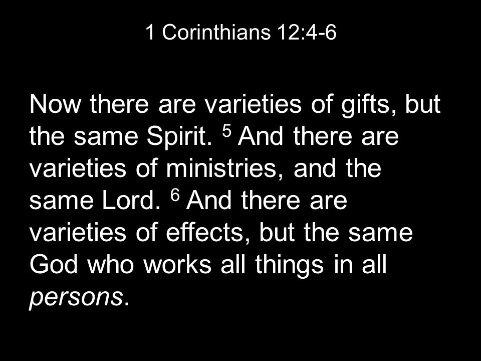 1 Corinthians 12:4-6 Now there are varieties of gifts, but the same Spirit.