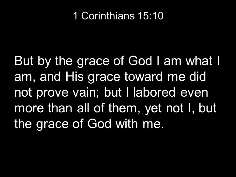 1 Corinthians 15:10 But by the grace of God I am what I am, and His grace toward me did not prove vain; but I labored even more than all of them, yet not I, but the grace of God with me.
