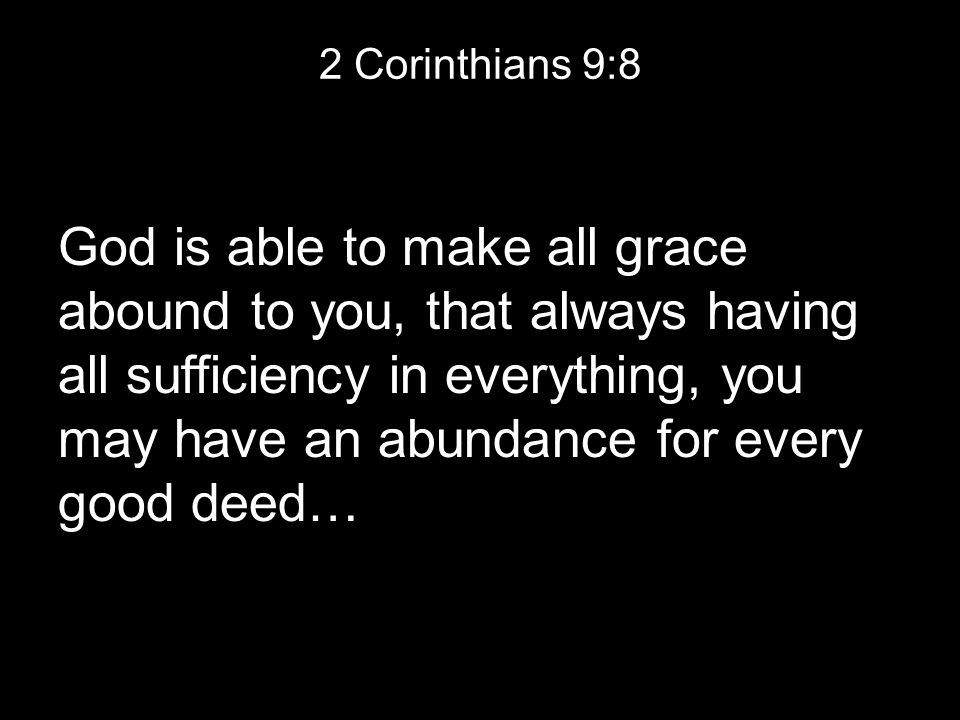 2 Corinthians 9:8 God is able to make all grace abound to you, that always having all sufficiency in everything, you may have an abundance for every good deed…