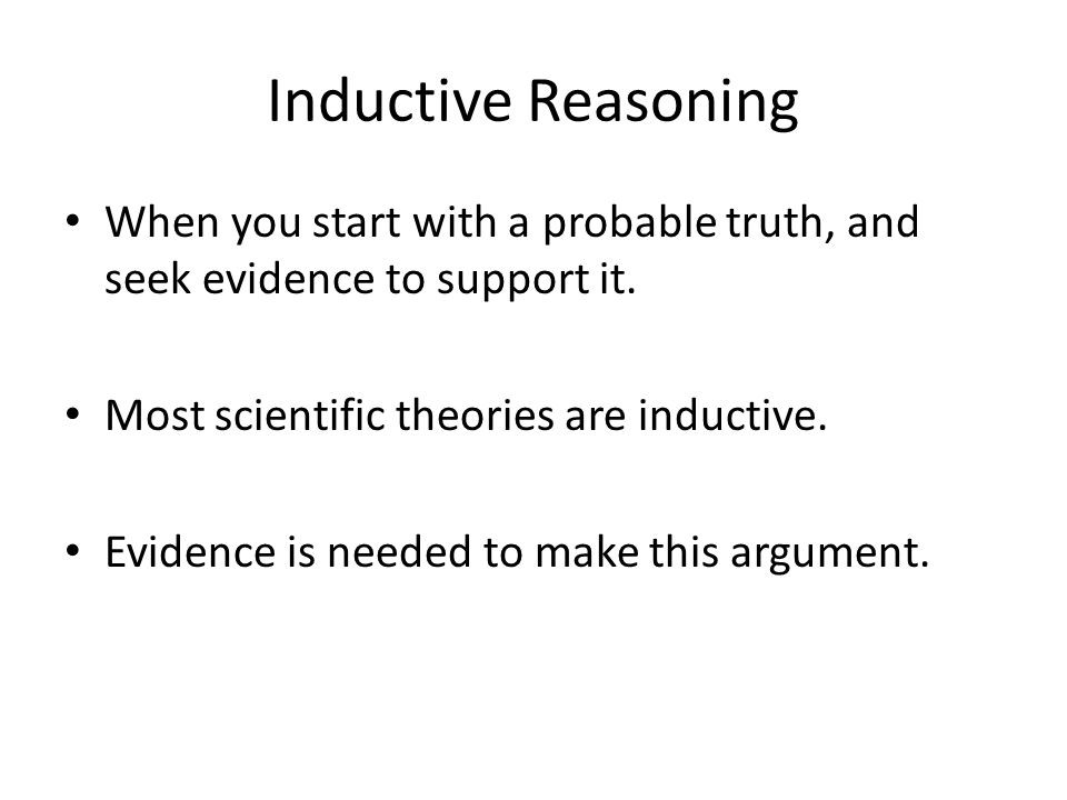 Inductive Reasoning When you start with a probable truth, and seek evidence to support it.