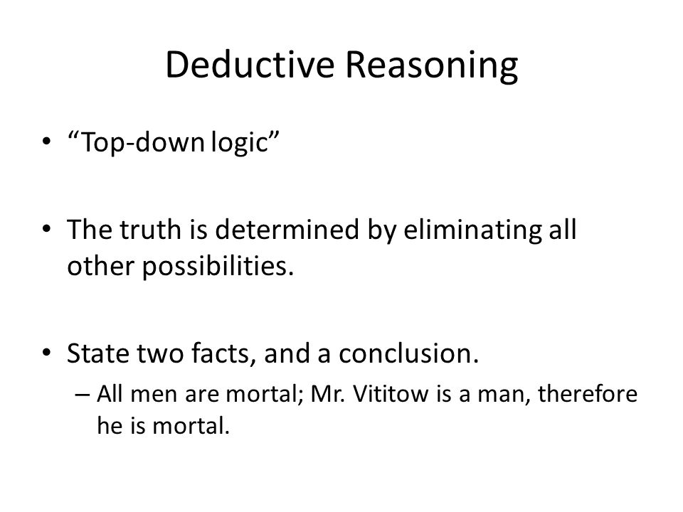 Deductive Reasoning Top-down logic The truth is determined by eliminating all other possibilities.