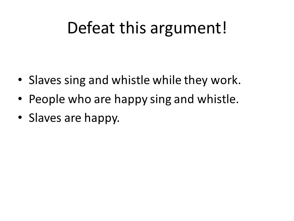 Defeat this argument. Slaves sing and whistle while they work.