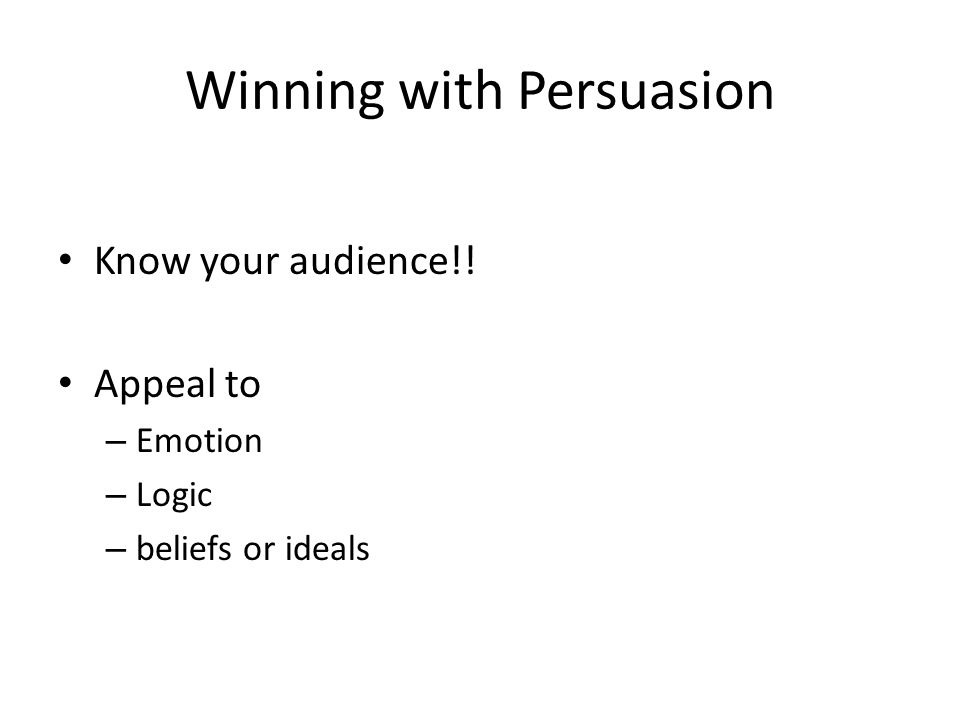 Winning with Persuasion Know your audience!! Appeal to – Emotion – Logic – beliefs or ideals