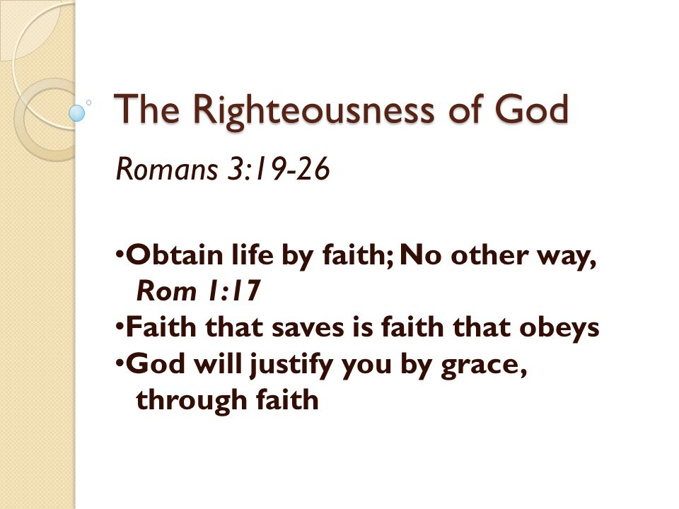 The Righteousness of God Romans 3:19-26 Obtain life by faith; No other way, Rom 1:17 Faith that saves is faith that obeys God will justify you by grace, through faith