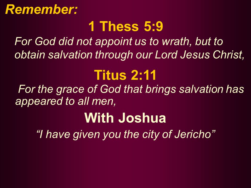 1 Thess 5:9 For God did not appoint us to wrath, but to obtain salvation through our Lord Jesus Christ, Titus 2:11 For the grace of God that brings salvation has appeared to all men, With Joshua I have given you the city of Jericho Remember: