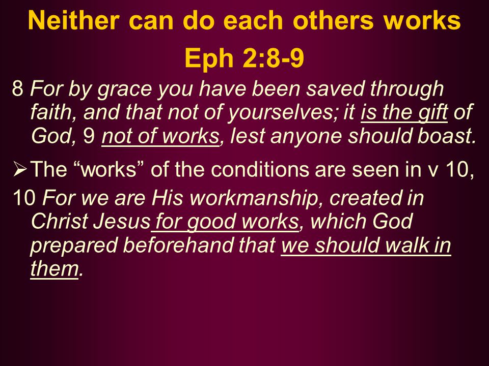 Neither can do each others works Eph 2:8-9 8 For by grace you have been saved through faith, and that not of yourselves; it is the gift of God, 9 not of works, lest anyone should boast.