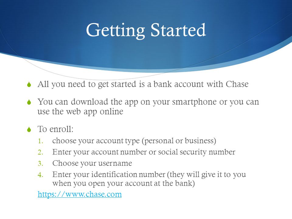 Getting Started  All you need to get started is a bank account with Chase  You can download the app on your smartphone or you can use the web app online  To enroll: 1.